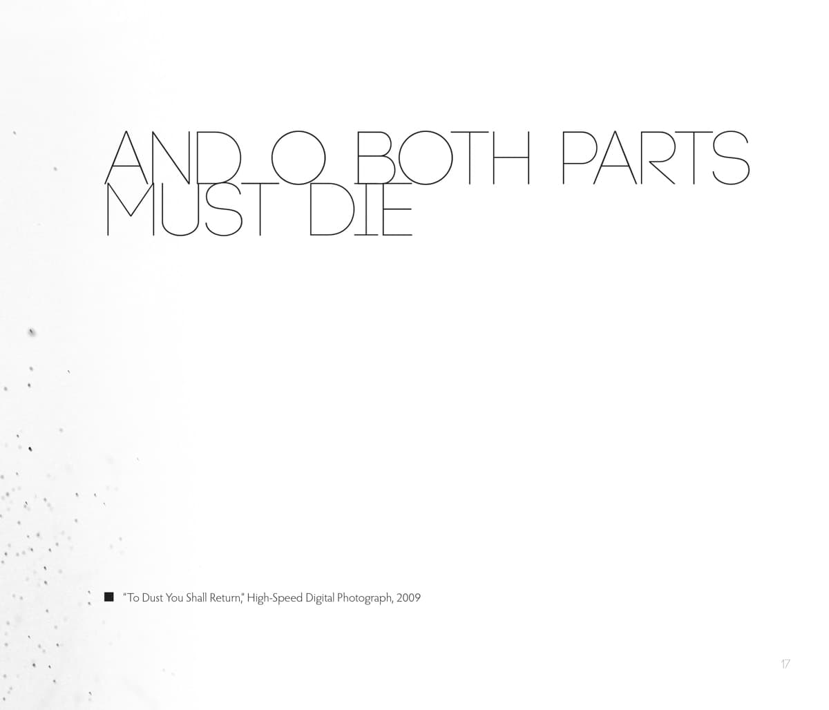 This minimalist graphic features thin, all-uppercase text that reads: "And O both parts must die," set against a mostly white background. On the left side of the image, faint particles or specks are scattered, adding a subtle texture to the otherwise clean design. A small caption at the bottom reads: "'To Dust You Shall Return,' High-Speed Digital Photograph, 2009," suggesting that the image connects to themes of mortality and impermanence. The simplicity of the design and the stark contrast between the text and the empty space create a somber, reflective atmosphere, with the message conveying a sense of inevitability and finality.